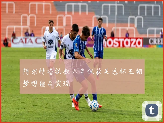 阿尔特塔执教六年仅获足总杯王朝梦想能否实现