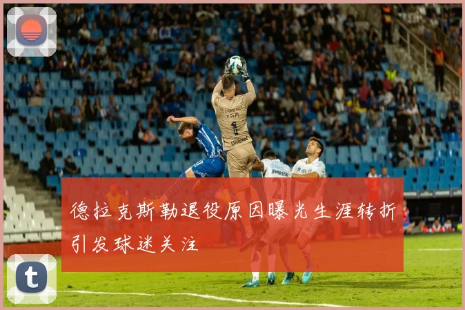 德拉克斯勒退役原因曝光生涯转折引发球迷关注