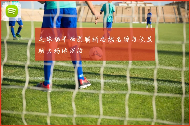 足球场平面图解析各线名称与长度助力场地识读