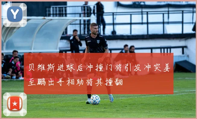 贝维斯进球后冲撞门将引发冲突姜至鹏出手相助将其撞翻