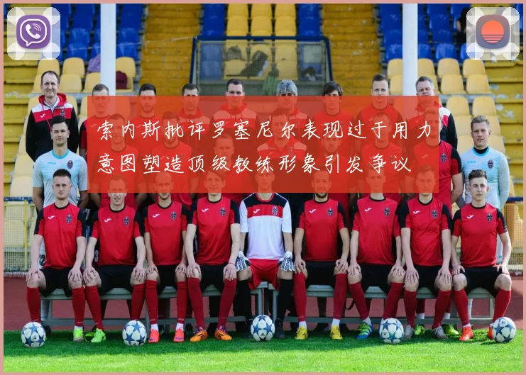 索内斯批评罗塞尼尔表现过于用力意图塑造顶级教练形象引发争议