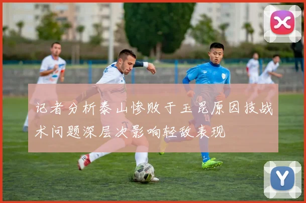 记者分析泰山惨败于玉昆原因技战术问题深层次影响轻敌表现