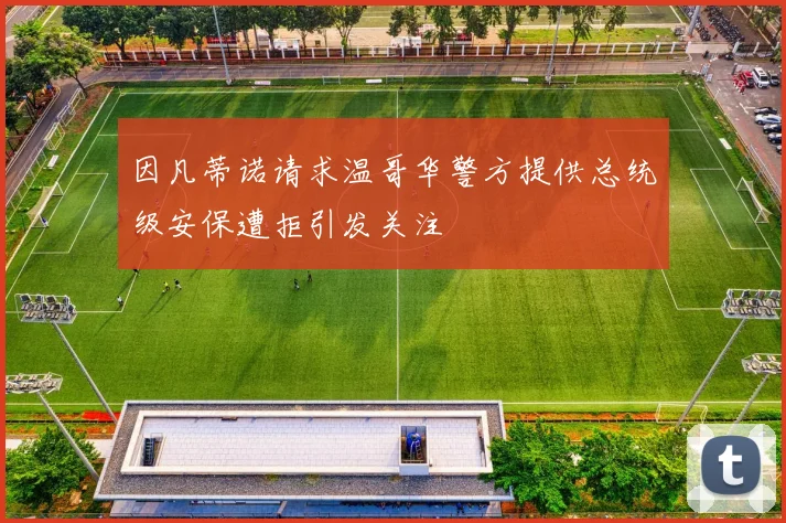 因凡蒂诺请求温哥华警方提供总统级安保遭拒引发关注
