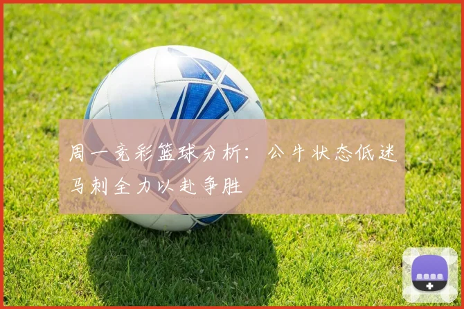 周一竞彩篮球分析：公牛状态低迷马刺全力以赴争胜