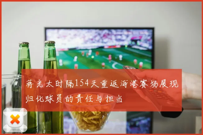 蒋光太时隔154天重返海港赛场展现归化球员的责任与担当