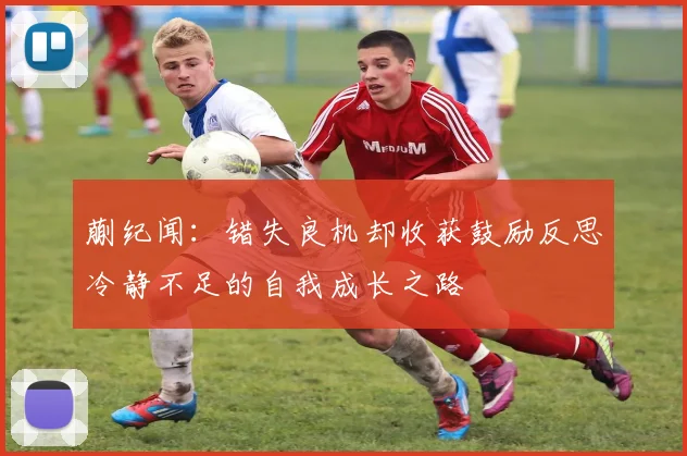 蒯纪闻：错失良机却收获鼓励反思冷静不足的自我成长之路