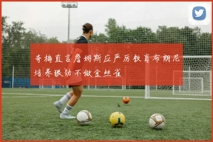 夸梅直言詹姆斯应严厉教育布朗尼培养狠劲不做金丝雀