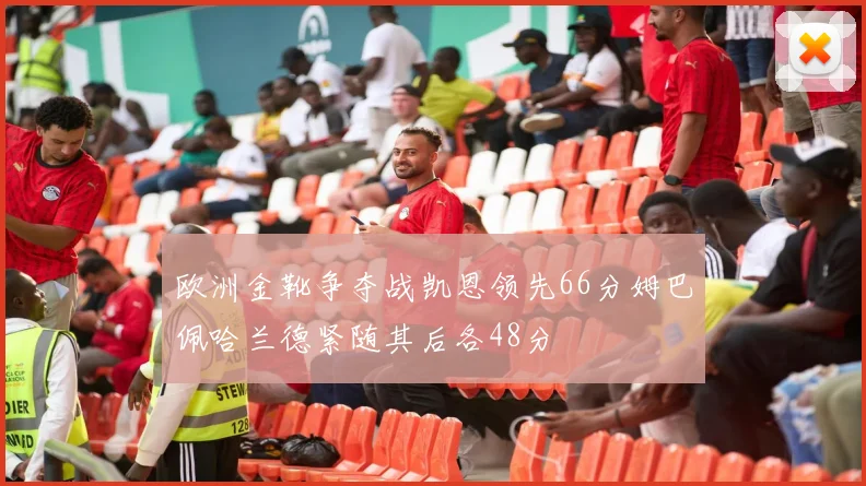 欧洲金靴争夺战凯恩领先66分姆巴佩哈兰德紧随其后各48分