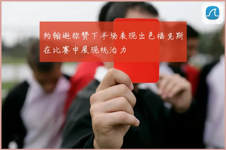 约翰逊称赞下半场表现出色福克斯在比赛中展现统治力