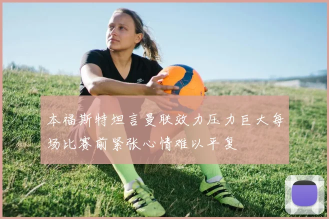 本福斯特坦言曼联效力压力巨大每场比赛前紧张心情难以平复