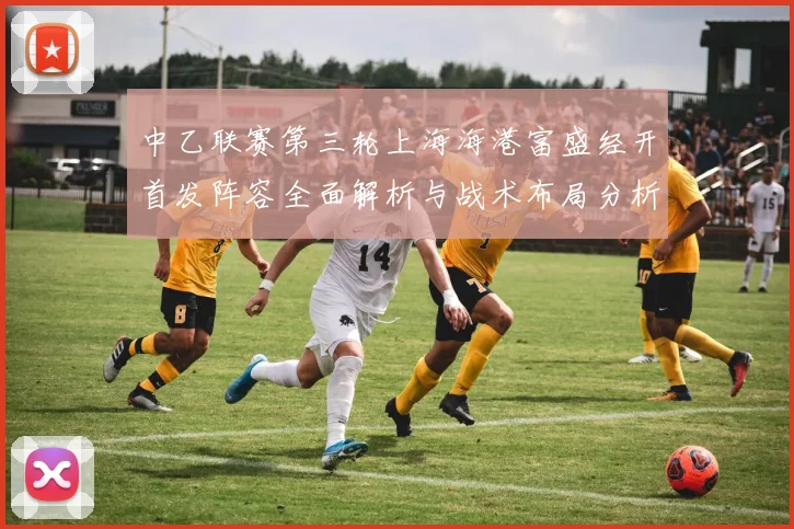 中乙联赛第三轮上海海港富盛经开首发阵容全面解析与战术布局分析