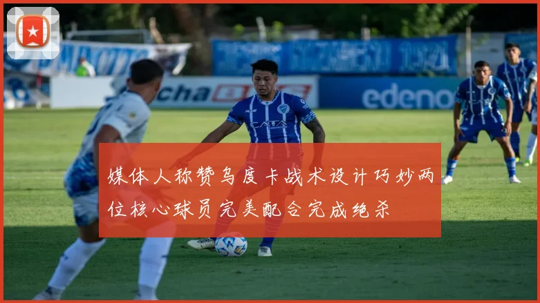 媒体人称赞乌度卡战术设计巧妙两位核心球员完美配合完成绝杀