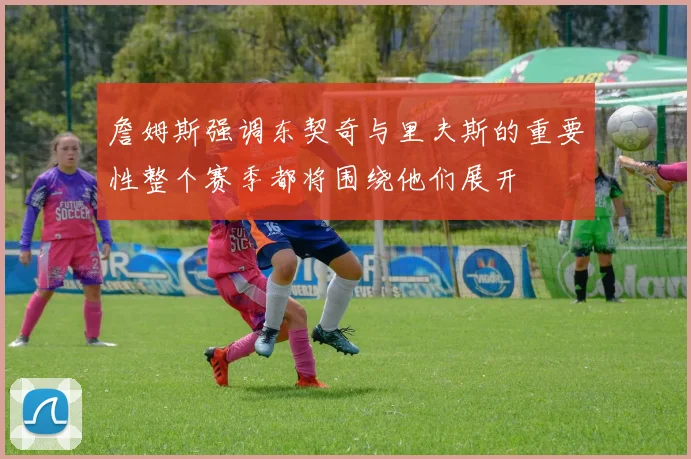 詹姆斯强调东契奇与里夫斯的重要性整个赛季都将围绕他们展开