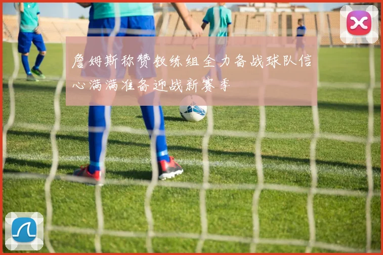 詹姆斯称赞教练组全力备战球队信心满满准备迎战新赛季