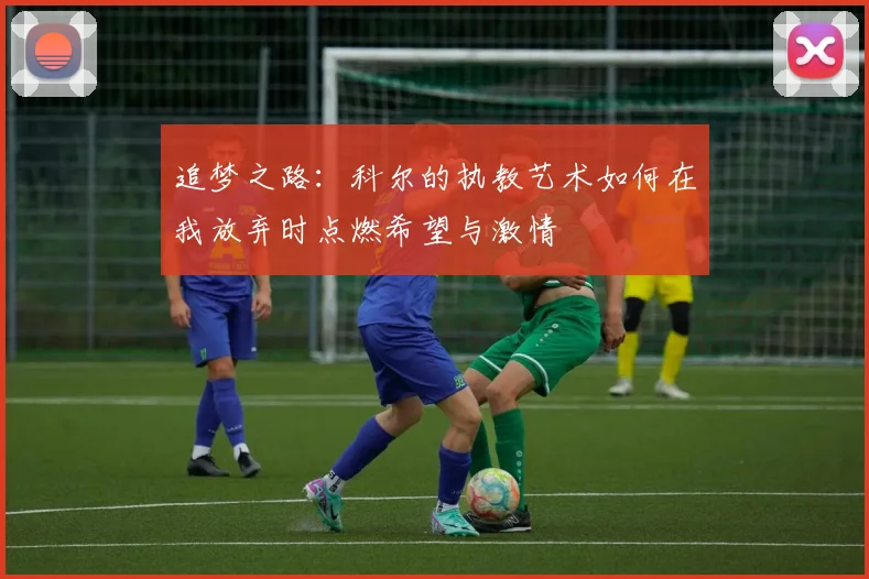 追梦之路：科尔的执教艺术如何在我放弃时点燃希望与激情