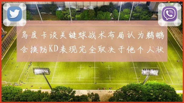 乌度卡谈关键球战术布局认为鹈鹕会换防KD表现完全取决于他个人状态