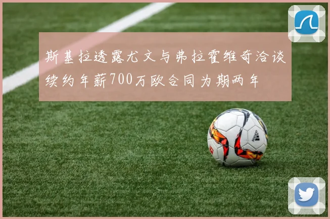 斯基拉透露尤文与弗拉霍维奇洽谈续约年薪700万欧合同为期两年