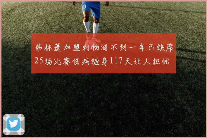 弗林蓬加盟利物浦不到一年已缺席25场比赛伤病缠身117天让人担忧