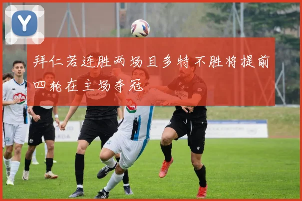 拜仁若连胜两场且多特不胜将提前四轮在主场夺冠