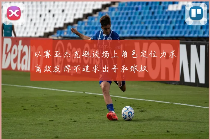 以赛亚杰克逊谈场上角色定位力求高效发挥不追求出手和球权