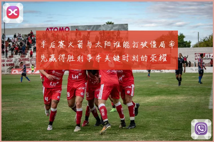 季后赛火箭与太阳谁能打破僵局率先赢得胜利争夺关键时刻的荣耀