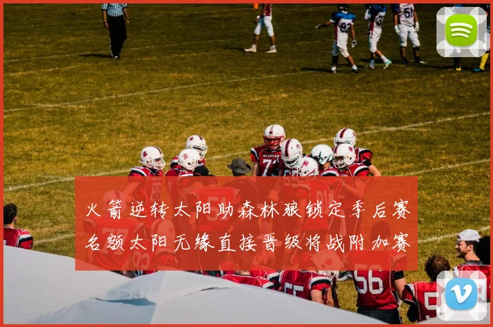 火箭逆转太阳助森林狼锁定季后赛名额太阳无缘直接晋级将战附加赛