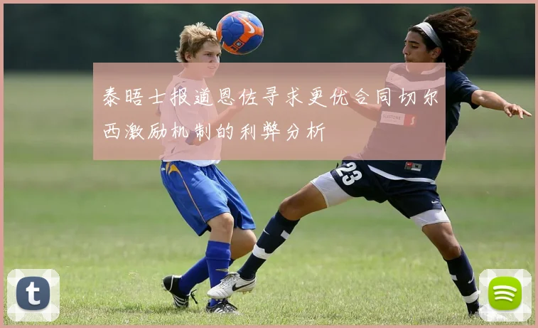 泰晤士报道恩佐寻求更优合同切尔西激励机制的利弊分析
