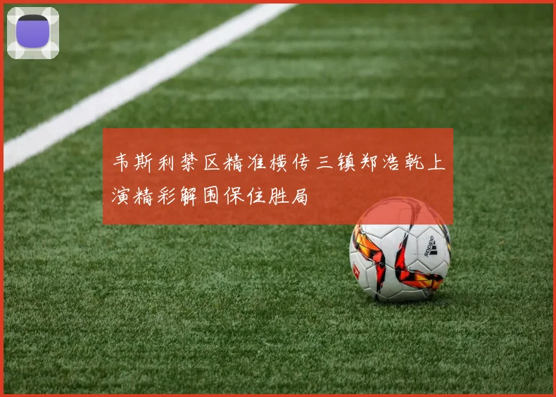 韦斯利禁区精准横传三镇郑浩乾上演精彩解围保住胜局