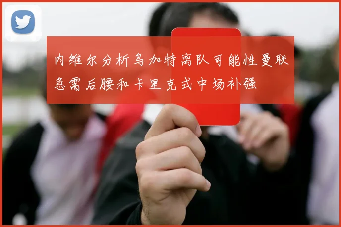 内维尔分析乌加特离队可能性曼联急需后腰和卡里克式中场补强