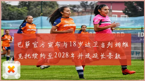 巴萨官方宣布与18岁边卫吉列姆维克托续约至2028年并设延长条款