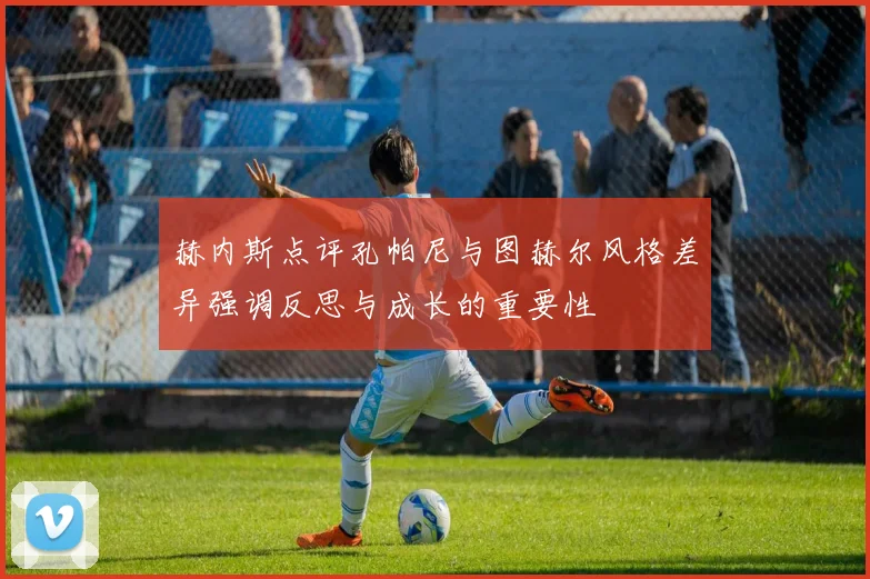 赫内斯点评孔帕尼与图赫尔风格差异强调反思与成长的重要性