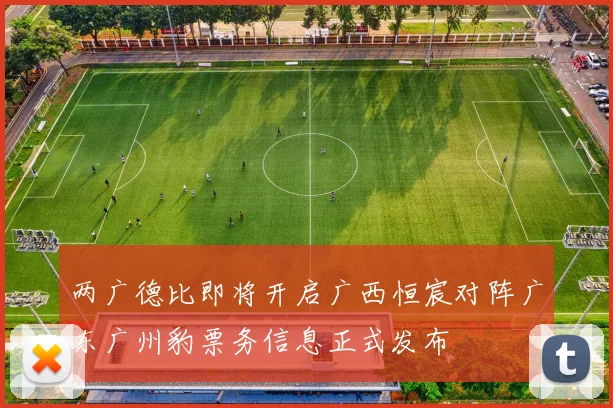 两广德比即将开启广西恒宸对阵广东广州豹票务信息正式发布
