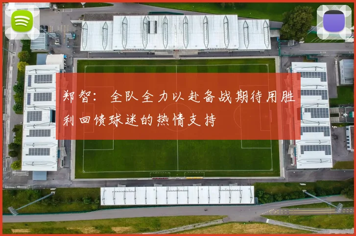 郑智：全队全力以赴备战期待用胜利回馈球迷的热情支持