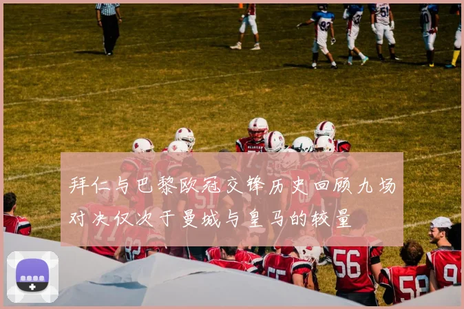 拜仁与巴黎欧冠交锋历史回顾九场对决仅次于曼城与皇马的较量