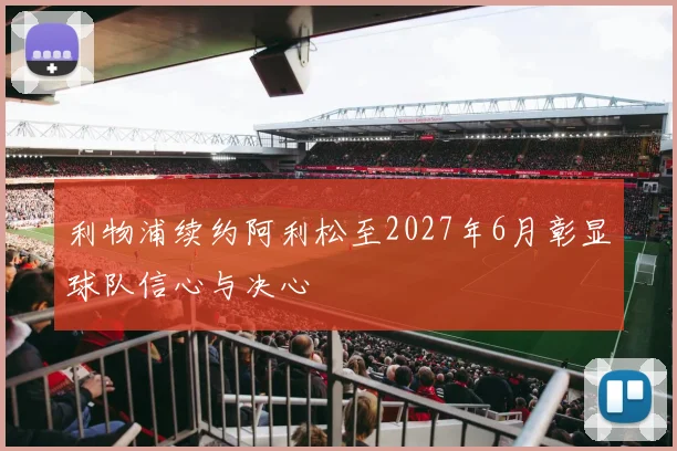利物浦续约阿利松至2027年6月彰显球队信心与决心