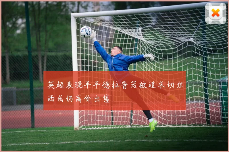英超表现平平德拉普若被追求切尔西或仍高价出售