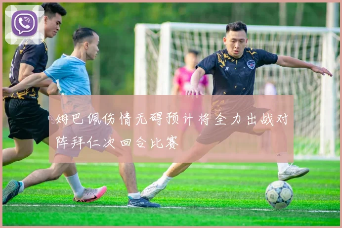 姆巴佩伤情无碍预计将全力出战对阵拜仁次回合比赛