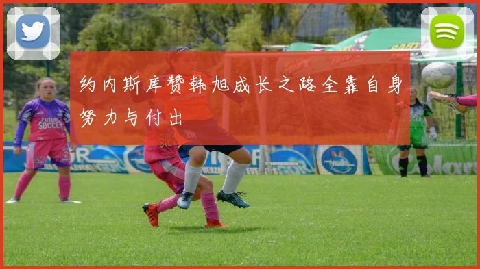 约内斯库赞韩旭成长之路全靠自身努力与付出