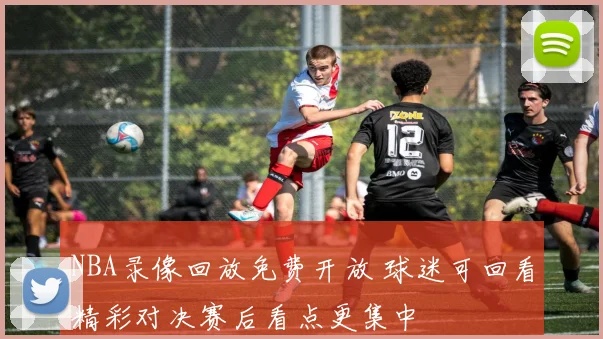 NBA录像回放免费开放 球迷可回看精彩对决赛后看点更集中