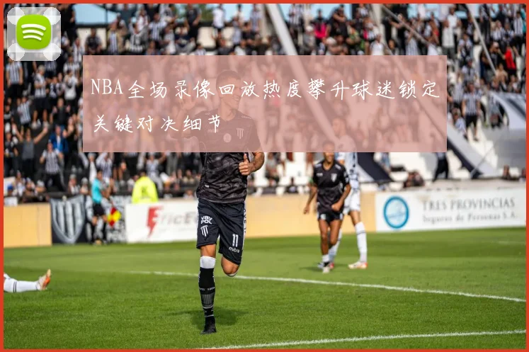NBA全场录像回放热度攀升球迷锁定关键对决细节