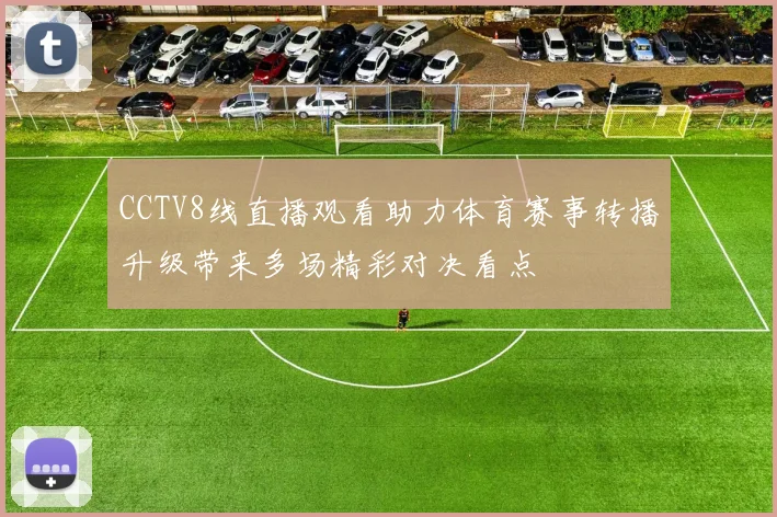 CCTV8线直播观看助力体育赛事转播升级带来多场精彩对决看点