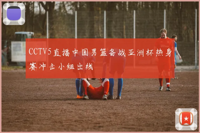 CCTV5直播中国男篮备战亚洲杯热身赛冲击小组出线