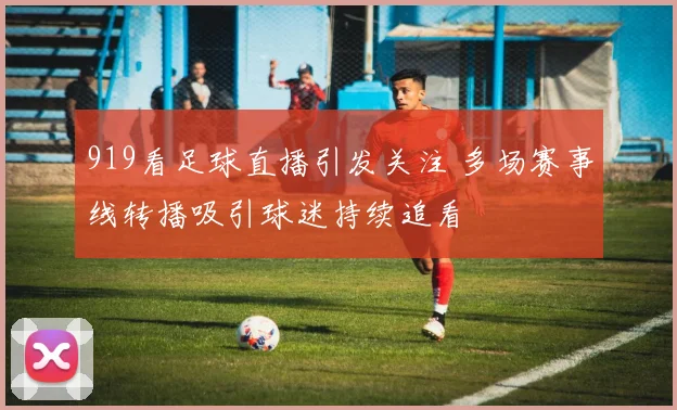 919看足球直播引发关注 多场赛事线转播吸引球迷持续追看