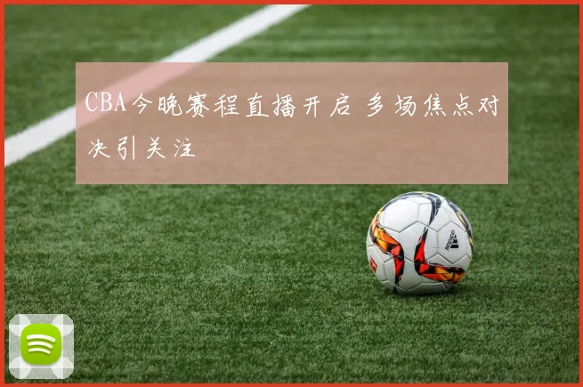 CBA今晚赛程直播开启 多场焦点对决引关注