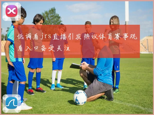 低调看jrs直播引发热议体育赛事观看入口备受关注