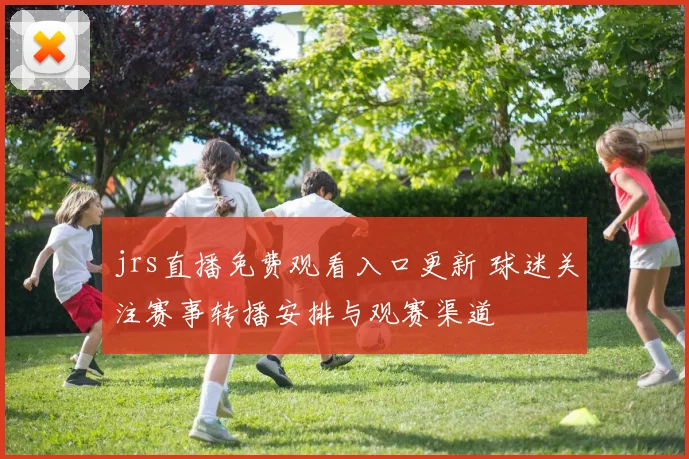 jrs直播免费观看入口更新 球迷关注赛事转播安排与观赛渠道