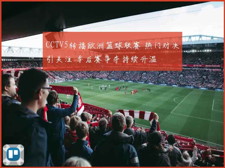 CCTV5转播欧洲篮球联赛 热门对决引关注 季后赛争夺持续升温