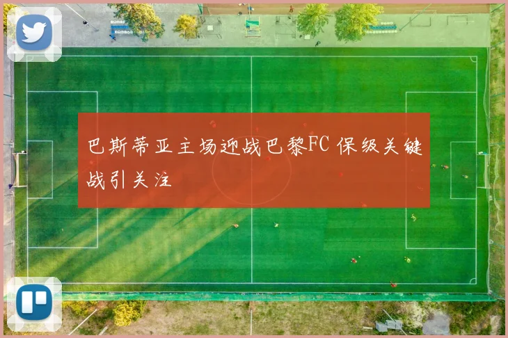 巴斯蒂亚主场迎战巴黎FC 保级关键战引关注