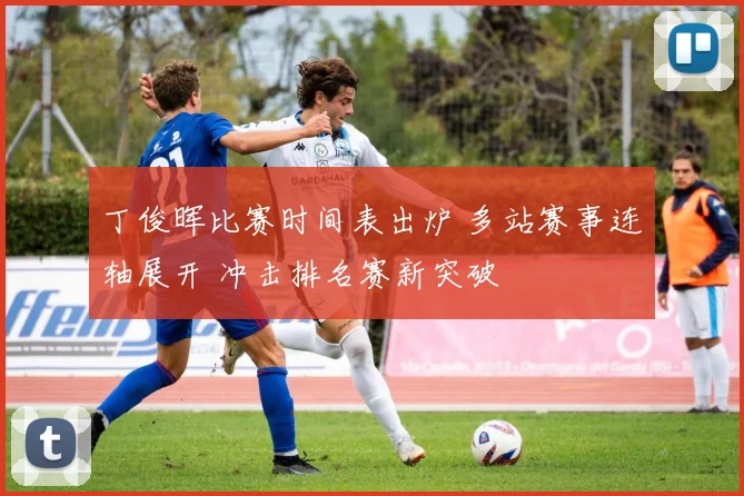 丁俊晖比赛时间表出炉 多站赛事连轴展开 冲击排名赛新突破