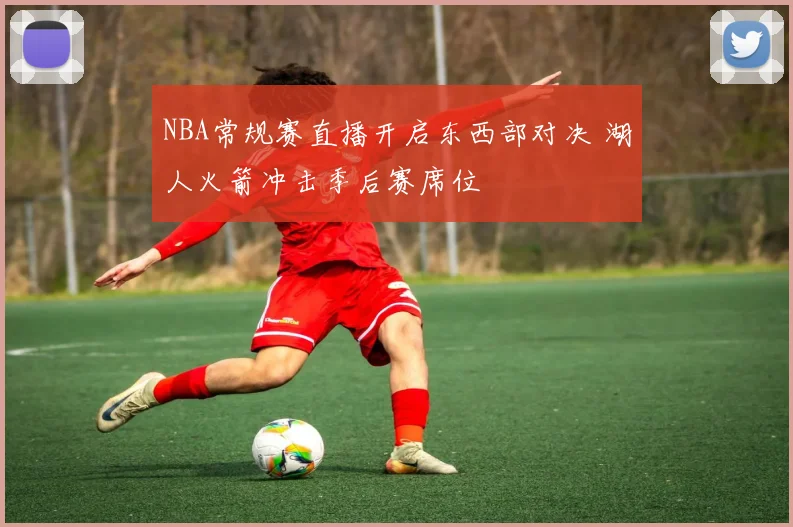 NBA常规赛直播开启东西部对决 湖人火箭冲击季后赛席位